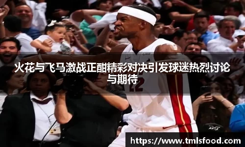 火花与飞马激战正酣精彩对决引发球迷热烈讨论与期待
