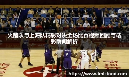 火箭队与上海队精彩对决全场比赛视频回顾与精彩瞬间解析